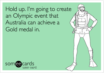 Hold up. I'm going to create
an Olympic event that
Australia can achieve a
Gold medal in. 