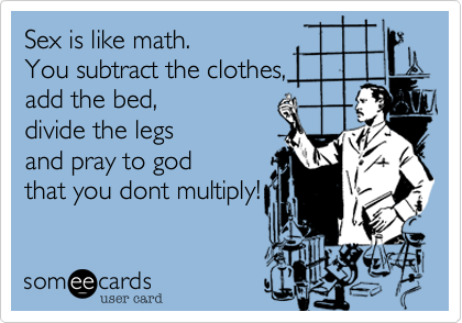 Sex is like math.
You subtract the clothes, 
add the bed,
divide the legs 
and pray to god
that you dont multiply!