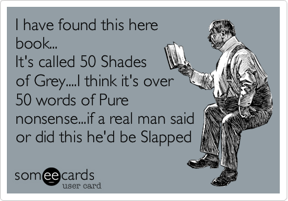 I have found this here
book...
It's called 50 Shades
of Grey....I think it's over
50 words of Pure
nonsense...if a real man said
or did this he'd be Slapped