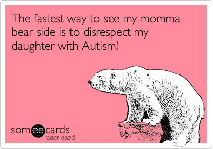 The fastest way to see my momma bear side is to disrespect my 
daughter with Autism!