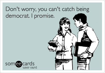 Don't worry, you can't catch being democrat. I promise.