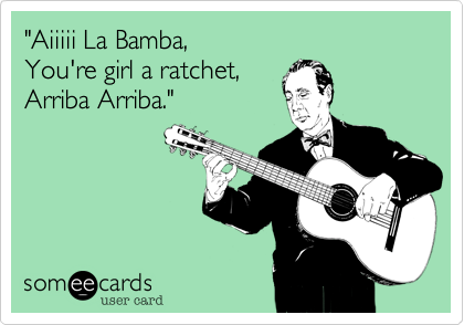 "Aiiiii La Bamba,
You're girl a ratchet,
Arriba Arriba."