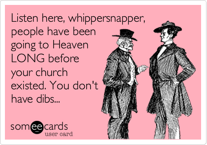 Listen here, whippersnapper, 
people have been 
going to Heaven
LONG before
your church
existed. You don't
have dibs...