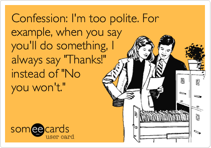 Confession: I'm too polite. For example, when you say
you'll do something, I
always say "Thanks!"
instead of "No
you won't."