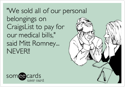 "We sold all of our personal belongings on
CraigsList to pay for
our medical bills," 
said Mitt Romney...
NEVER!!
