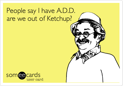 People say I have A.D.D.
are we out of Ketchup?