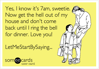 Yes, I know it's 7am, sweetie.
Now get the hell out of my
house and don't come
back until I ring the bell
for dinner. Love you!

LetMeStartBySaying...