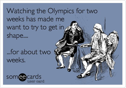 Watching the Olympics for two weeks has made me 
want to try to get in
shape....

...for about two
weeks.