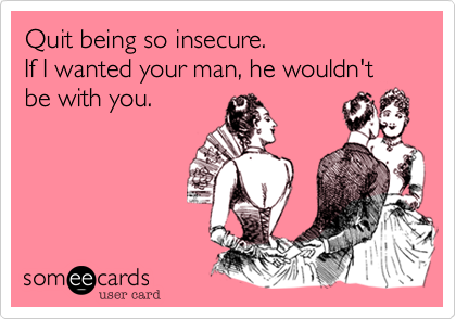 Quit being so insecure.
If I wanted your man, he wouldn't be with you.