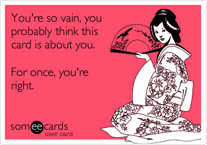 You're so vain, you 
probably think this
card is about you.

For once, you're 
right.