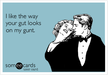 
I like the way 
your gut looks 
on my gunt.