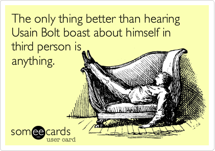 The only thing better than hearing Usain Bolt boast about himself in third person is
anything.