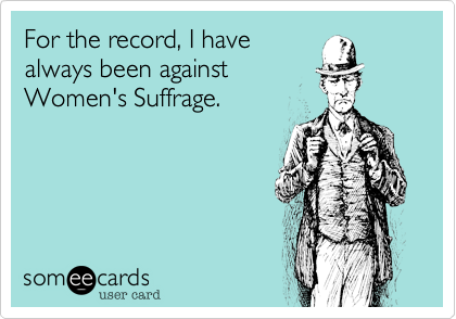 For the record, I have
always been against
Women's Suffrage.