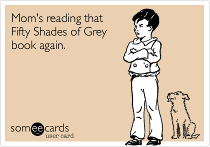 Mom's reading that 
Fifty Shades of Grey
book again. 