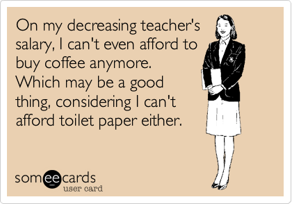 On my decreasing teacher's
salary, I can't even afford to
buy coffee anymore.
Which may be a good
thing, considering I can't
afford toilet paper either. 