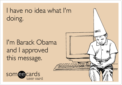 I have no idea what I'm
doing.


I'm Barack Obama
and I approved
this message.