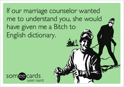 If our marriage counselor wanted me to understand you, she would have given me a Bitch to
English dictionary. 