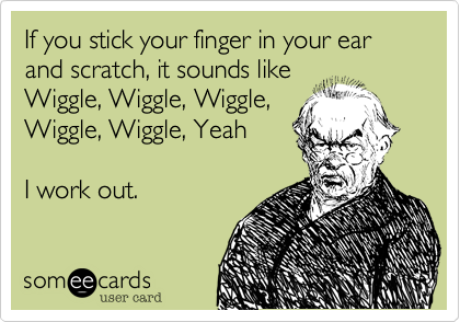 If you stick your finger in your ear and scratch, it sounds like
Wiggle, Wiggle, Wiggle,
Wiggle, Wiggle, Yeah

I work out.