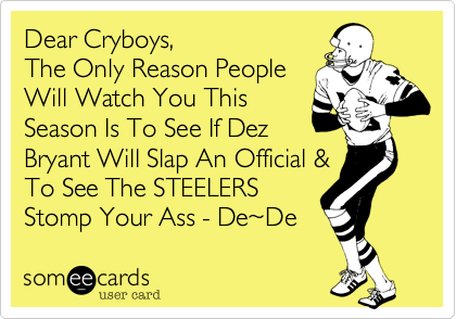 Dear Cryboys,
The Only Reason People 
Will Watch You This 
Season Is To See If Dez 
Bryant Will Slap An Official &
To See The STEELERS
Stomp Your Ass - De%7EDe