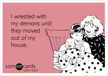 
   I wrestled with 
   my demons until
   they moved 
   out of my
   house.