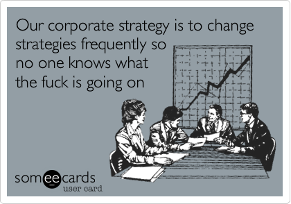 Our corporate strategy is to change strategies frequently so
no one knows what
the fuck is going on