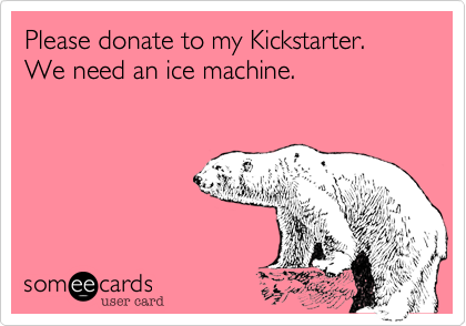 Please donate to my Kickstarter. We need an ice machine.