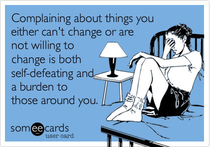 Complaining about things you
either can't change or are
not willing to
change is both
self-defeating and
a burden to
those around you.