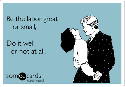 
Be the labor great 
   or small,

Do it well
  or not at all.