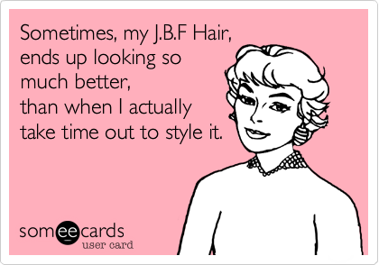 Sometimes, my J.B.F Hair,
ends up looking so
much better,
than when I actually
take time out to style it.