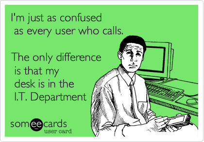I'm just as confused
 as every user who calls.

The only difference
 is that my 
 desk is in the
 I.T. Department 