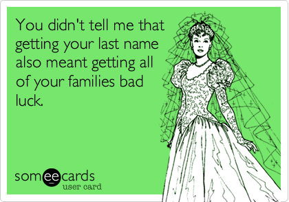 You didn't tell me that
getting your last name
also meant getting all
of your families bad
luck.