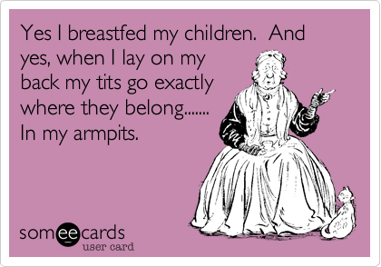 Yes I breastfed my children.  And yes, when I lay on my
back my tits go exactly
where they belong.......
In my armpits.