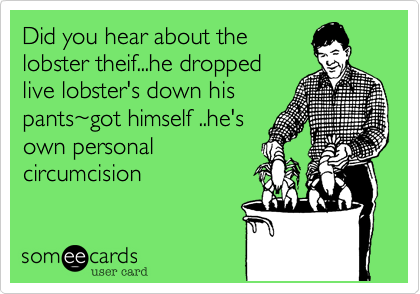 Did you hear about the
lobster theif...he dropped
live lobster's down his
pants%7Egot himself ..he's
own personal
circumcision