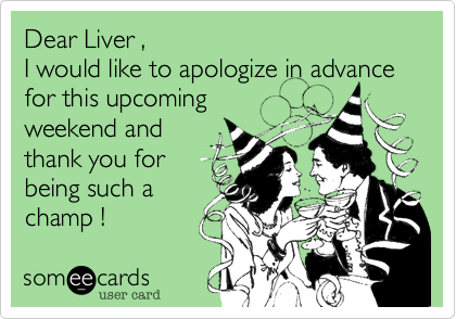 Dear Liver ,
I would like to apologize in advance for this upcoming
weekend and
thank you for 
being such a 
champ !