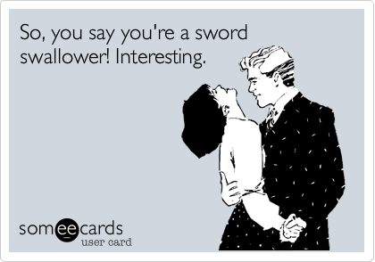 So, you say you're a sword swallower! Interesting.