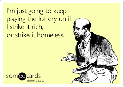 I'm just going to keep
playing the lottery until
I strike it rich, 
or strike it homeless.