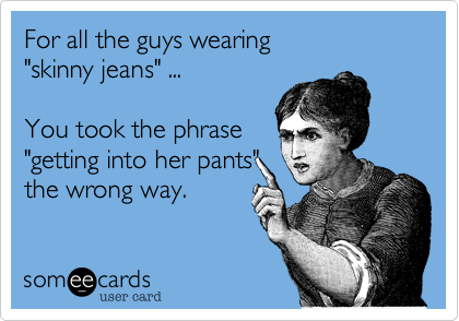 For all the guys wearing
"skinny jeans" ...

You took the phrase
"getting into her pants"
the wrong way.