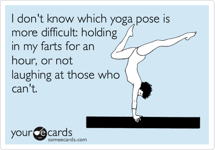 I don't know which yoga pose is more difficult: holding
in my farts for an
hour, or not
laughing at those who
can't. 