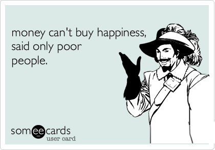 
money can't buy happiness, 
said only poor
people.