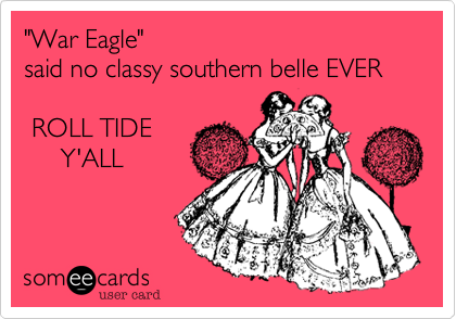 "War Eagle"
said no classy southern belle EVER  

 ROLL TIDE
     Y'ALL