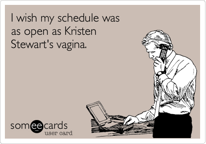 I wish my schedule was
as open as Kristen
Stewart's vagina.