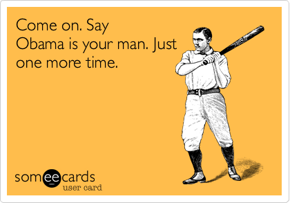 Come on. Say
Obama is your man. Just
one more time.