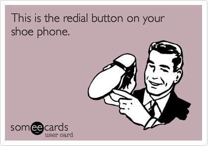 This is the redial button on your shoe phone.