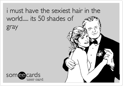 i must have the sexiest hair in the world..... its 50 shades of
gray