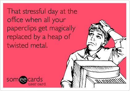 That stressful day at the
office when all your
paperclips get magically
replaced by a heap of
twisted metal.