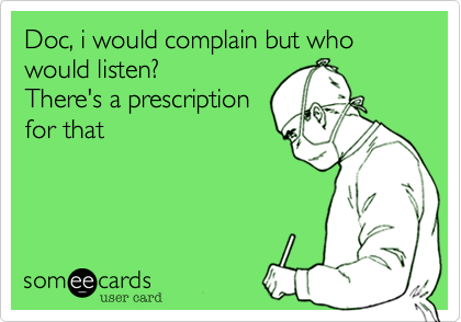 Doc, i would complain but who
would listen?
There's a prescription
for that
