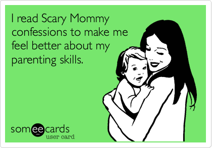 I read Scary Mommy
confessions to make me
feel better about my
parenting skills.