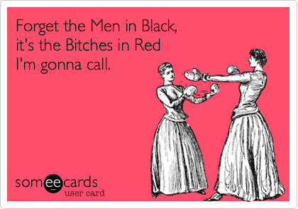 Forget the Men in Black, 
it's the Bitches in Red 
I'm gonna call.