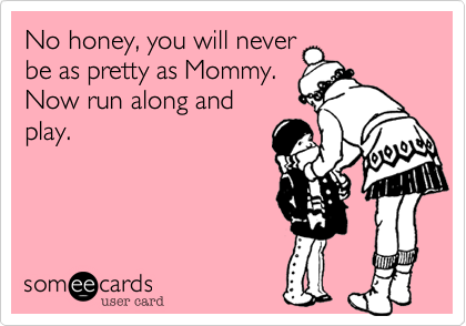 No honey, you will never
be as pretty as Mommy.
Now run along and
play. 