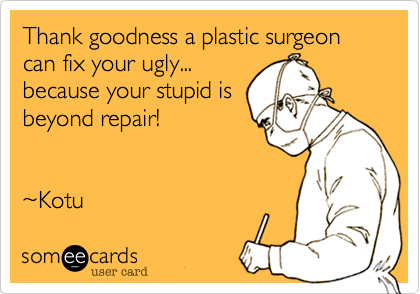 Thank goodness a plastic surgeon can fix your ugly...
because your stupid is
beyond repair!


%7EKotu 